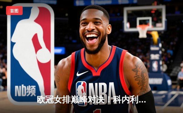 欧冠女排巅峰对决！科内利亚诺3-2险胜伊萨奇巴希，艾格努狂砍38分率队逆转夺冠