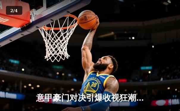 意甲豪门对决引爆收视狂潮 朱婷复出关键分助斯坎迪奇逆转科内 - 2