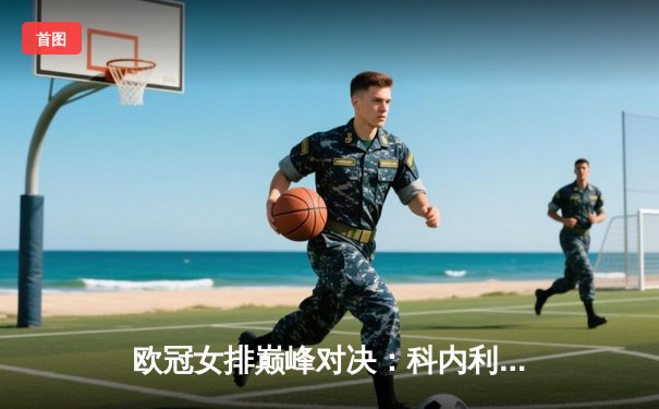 欧冠女排巅峰对决：科内利亚诺鏖战五局卫冕成功，埃格努狂砍38分荣膺MVP