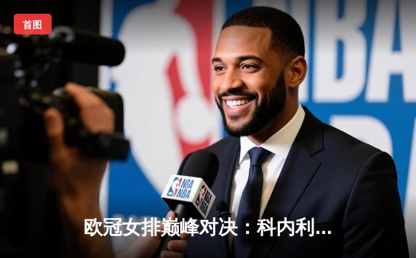 欧冠女排巅峰对决：科内利亚诺3-2险胜伊萨奇巴希，哈克狂砍38分主宰比赛