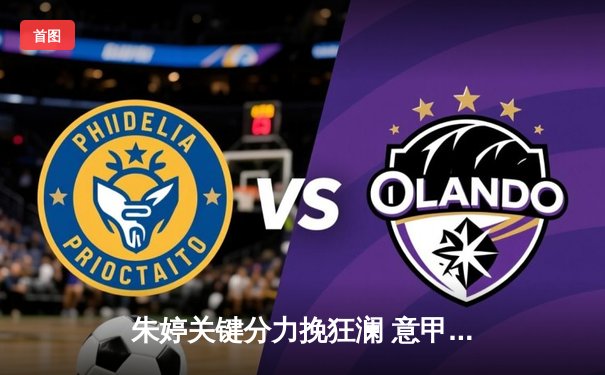 朱婷关键分力挽狂澜 意甲豪门逆袭晋级欧冠四强