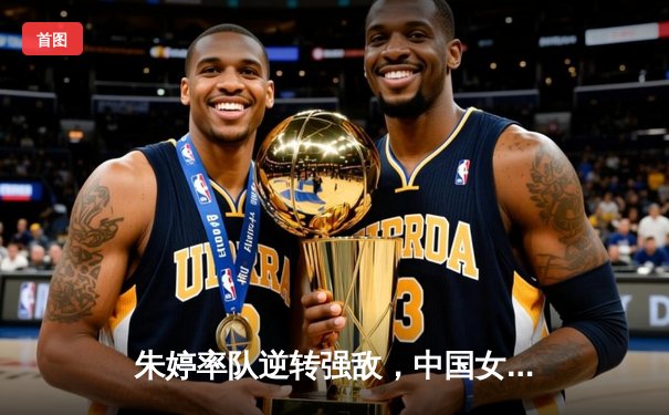 朱婷率队逆转强敌，中国女排3-2力克巴西夺欧冠小组头名