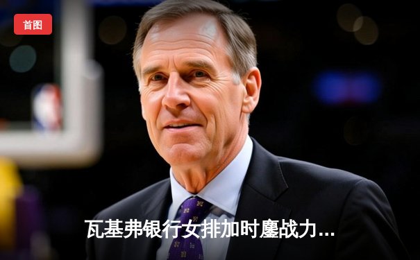 瓦基弗银行女排加时鏖战力克科内利亚诺 勇夺欧冠冠军