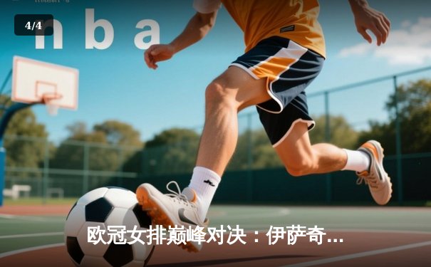 欧冠女排巅峰对决：伊萨奇巴希鏖战五局险胜科内利亚诺，博斯科维奇独揽38分 - 4