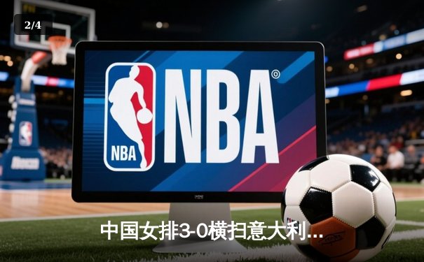 中国女排3-0横扫意大利，朱婷独揽24分闪耀欧冠直播间 - 2