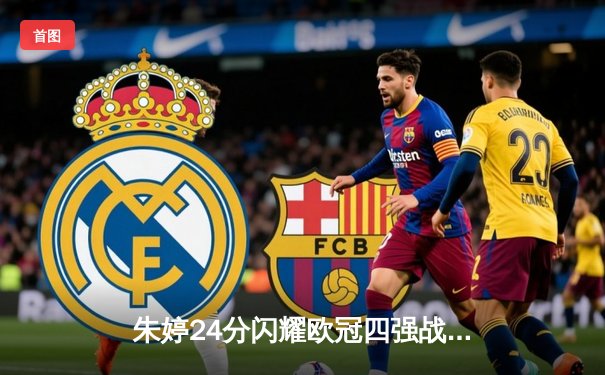 朱婷24分闪耀欧冠四强战，斯坎迪奇女排虽败犹荣激战五局憾负强敌