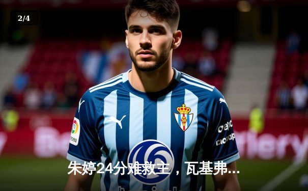 朱婷24分难救主，瓦基弗银行2-3憾负伊萨奇巴希，欧冠女排小组赛上演五局鏖战 - 2