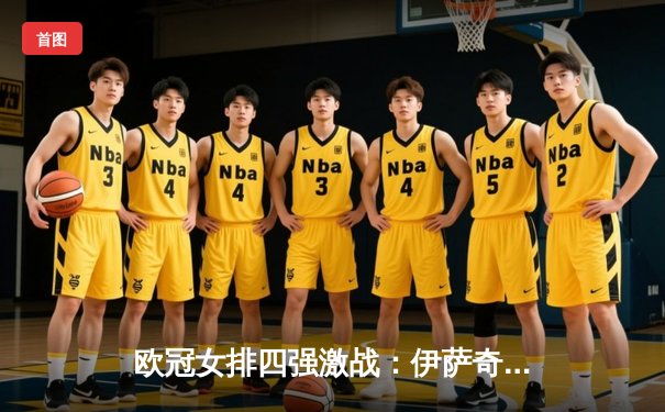 欧冠女排四强激战：伊萨奇巴希主场强势逆转，博斯科维奇轰28分闪耀全场