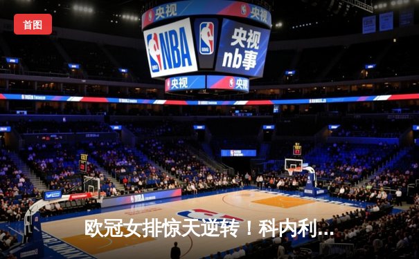 欧冠女排惊天逆转！科内利亚诺3-2险胜伊萨奇巴希，埃格努48分创赛季新高