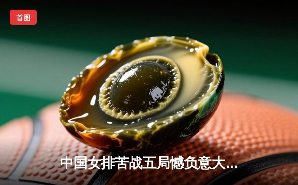 中国女排苦战五局憾负意大利，欧冠资格赛出线形势严峻