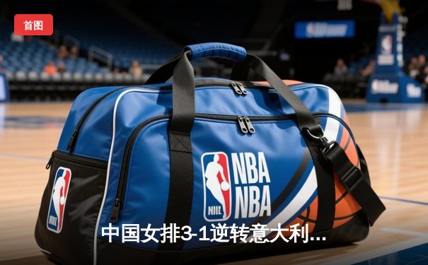 中国女排3-1逆转意大利，张常宁砍28分率队晋级欧冠四强
