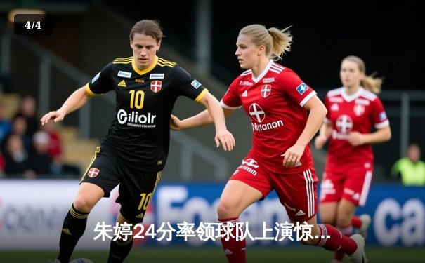 朱婷24分率领球队上演惊天逆转 欧冠女排上演五局经典之战 - 4