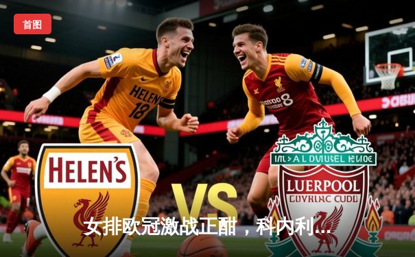 女排欧冠激战正酣，科内利亚诺3-1力克伊萨奇巴希占得先机