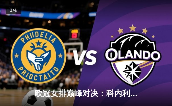 欧冠女排巅峰对决：科内利亚诺鏖战五局力克伊萨奇巴希，卫冕冠军惊险晋级四强 - 2