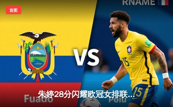 朱婷28分闪耀欧冠女排联赛，斯坎迪奇3-2险胜伊萨奇巴希晋级四强