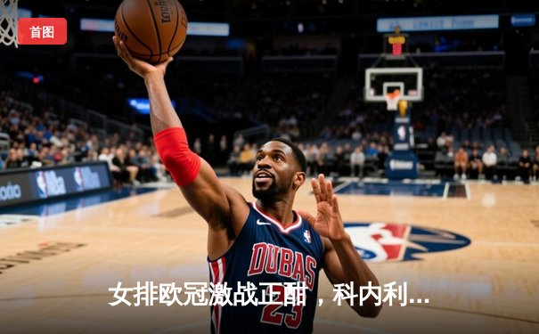 女排欧冠激战正酣，科内利亚诺3-1力克伊萨奇巴希，埃格努狂砍28分