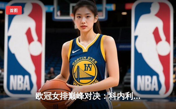 欧冠女排巅峰对决：科内利亚诺3-2险胜伊萨奇巴希，埃格努狂砍38分率队逆转