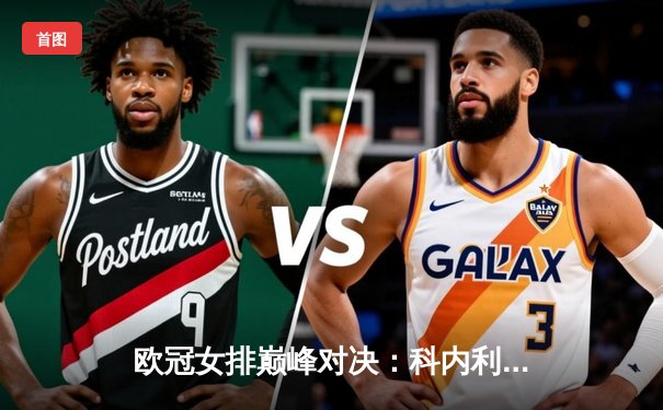 欧冠女排巅峰对决：科内利亚诺3-2险胜伊萨奇巴希，埃格努狂砍38分创赛季新高