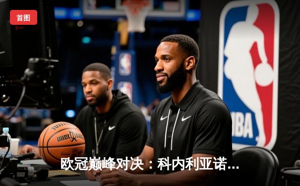 欧冠巅峰对决：科内利亚诺3-2逆转费内巴切，埃格努48分创纪录封王