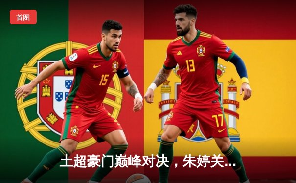 土超豪门巅峰对决，朱婷关键分助瓦基弗银行险胜伊萨奇巴希