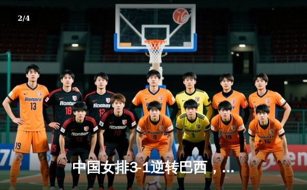 中国女排3-1逆转巴西，张常宁砍28分率队挺进四强 - 2