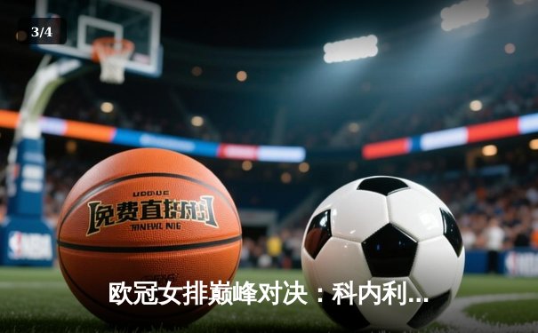 欧冠女排巅峰对决：科内利亚诺3-2逆转费内巴切，哈克狂揽28分率队卫冕 - 3