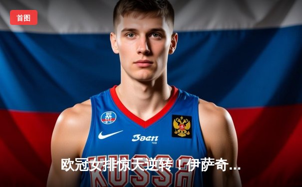 欧冠女排惊天逆转！伊萨奇巴希3-2险胜科内利亚诺，博斯科维奇狂砍38分