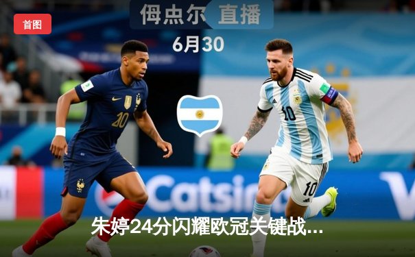 朱婷24分闪耀欧冠关键战，斯坎迪奇女排3-1逆转伊萨奇巴希夺先机