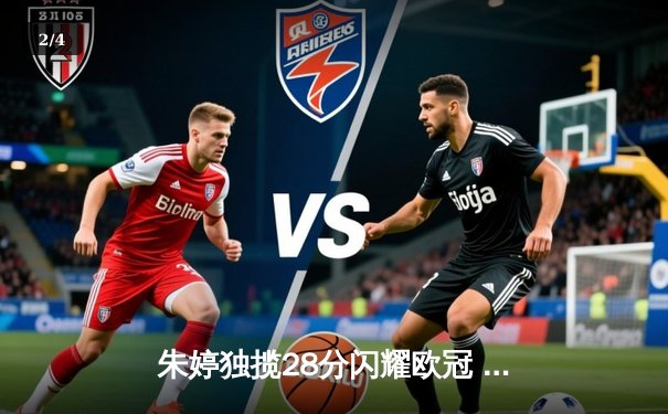 朱婷独揽28分闪耀欧冠 斯坎迪奇客场鏖战五局惜败科内利亚诺 - 2