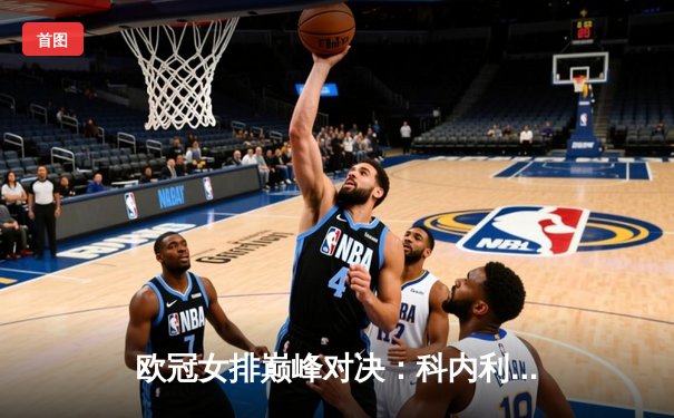 欧冠女排巅峰对决：科内利亚诺五局鏖战力克伊萨奇巴希，埃格努狂砍38分荣膺MVP