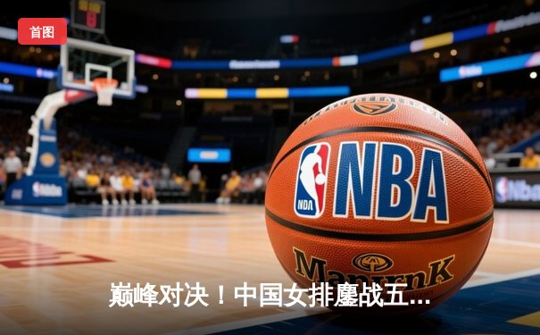 巅峰对决！中国女排鏖战五局力克意大利，朱婷关键分一锤定音