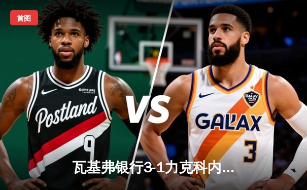 瓦基弗银行3-1力克科内利亚诺，欧冠女排半决赛惊心动魄，埃格努轰下28分难救主