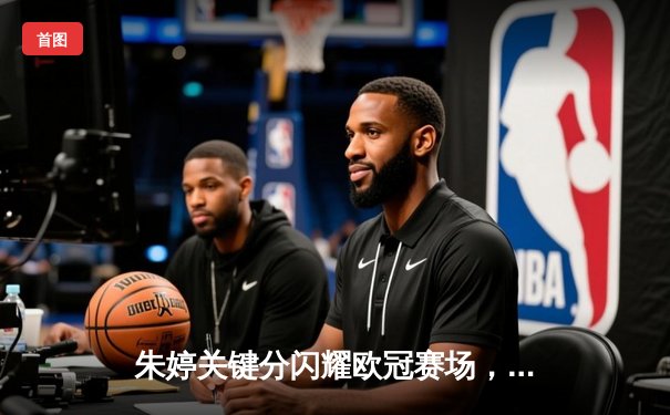 朱婷关键分闪耀欧冠赛场，瓦基弗银行3-2逆转诺瓦拉晋级四强