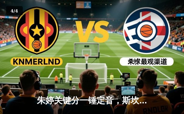 朱婷关键分一锤定音，斯坎迪奇五局鏖战力克伊萨奇巴希晋级欧冠四强 - 4