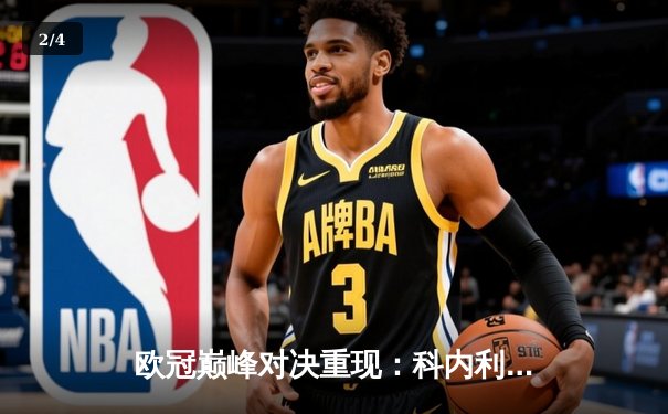 欧冠巅峰对决重现：科内利亚诺逆转费内巴切，埃格努狂砍38分封神 - 2