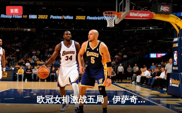 欧冠女排激战五局，伊萨奇巴希险胜科内利亚诺夺赛季首冠