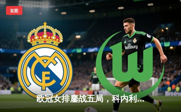 欧冠女排鏖战五局，科内利亚诺险胜伊萨奇巴希卫冕路遇强阻