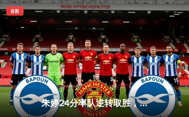 朱婷24分率队逆转取胜，欧冠女排上演五局经典大战