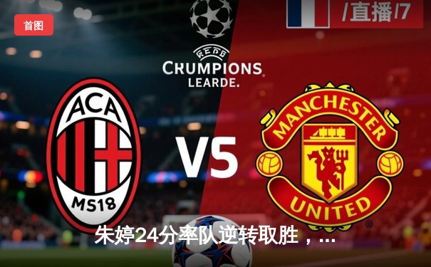 朱婷24分率队逆转取胜，瓦基弗银行欧冠小组赛豪取三连胜