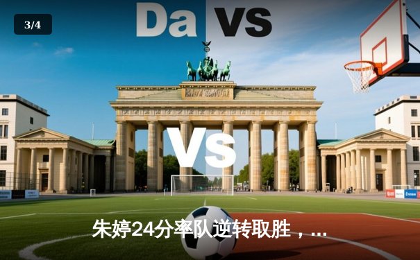 朱婷24分率队逆转取胜，瓦基弗银行欧冠小组赛豪取三连胜 - 3