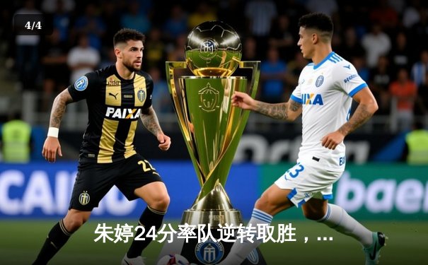 朱婷24分率队逆转取胜，瓦基弗银行欧冠生死战惊险晋级四强 - 4