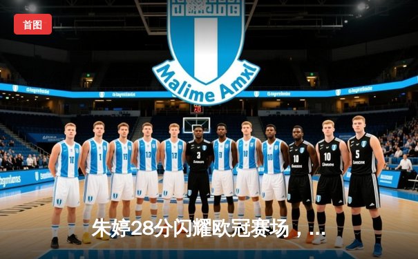 朱婷28分闪耀欧冠赛场，斯坎迪奇女排3-2逆转伊萨奇巴希晋级四强