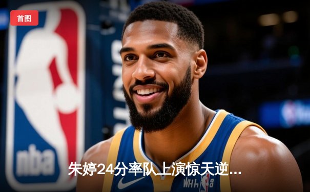 朱婷24分率队上演惊天逆转，瓦基弗银行3-2险胜伊萨奇巴希夺欧冠关键战