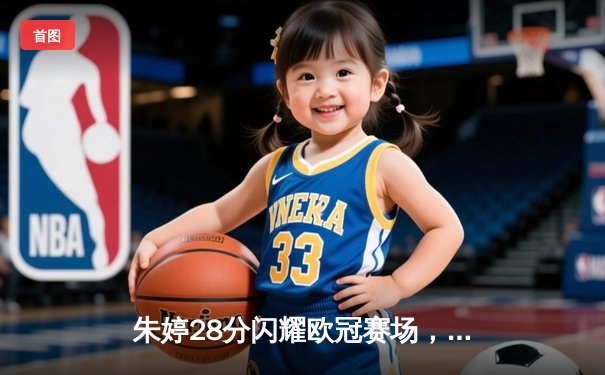 朱婷28分闪耀欧冠赛场，斯坎迪奇女排3-2逆转伊萨奇巴希晋级四强